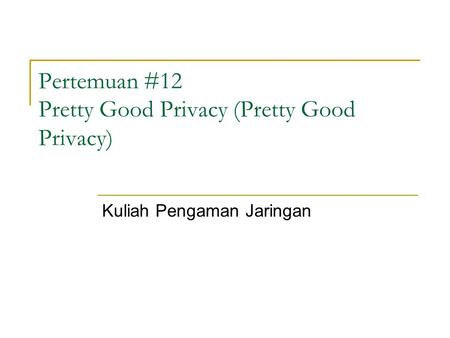 Pertemuan #12 Pretty Good Privacy (Pretty Good Privacy) Kuliah Pengaman Jaringan.