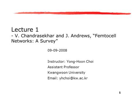 1 Lecture 1 - V. Chandrasekhar and J. Andrews, “Femtocell Networks: A Survey” 09-09-2008 Instructor: Yong-Hoon Choi Assistant Professor Kwangwoon University.