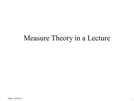 Primbs, MS&E345 1 Measure Theory in a Lecture. Primbs, MS&E345 2 Perspective  -Algebras Measurable Functions Measure and Integration Radon-Nikodym Theorem.