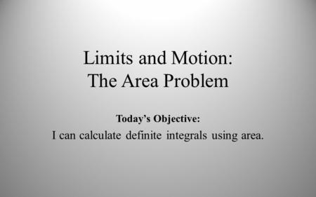 Limits and Motion: The Area Problem Today’s Objective: I can calculate definite integrals using area.