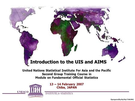 Introduction to the UIS and AIMS Pprepared by Nyi Nyi THAUNG UNESCO INSTITUTE for STATISTICS United Nations Statistical Institute For Asia and the Pacific.