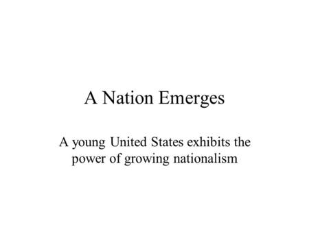 A Nation Emerges A young United States exhibits the power of growing nationalism.