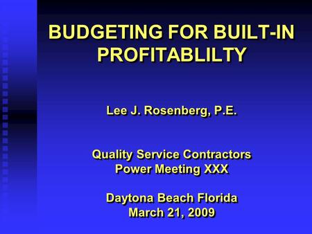 BUDGETING FOR BUILT-IN PROFITABLILTY Lee J. Rosenberg, P.E. Quality Service Contractors Power Meeting XXX Daytona Beach Florida March 21, 2009 Lee J. Rosenberg,