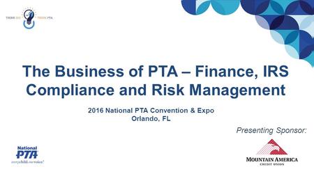 The Business of PTA – Finance, IRS Compliance and Risk Management 2016 National PTA Convention & Expo Orlando, FL Presenting Sponsor: