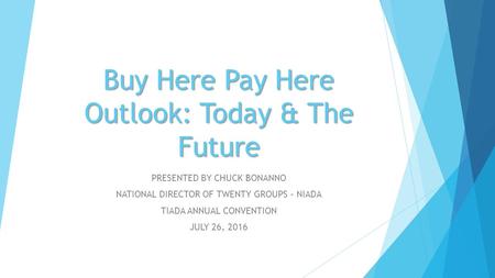 Buy Here Pay Here Outlook: Today & The Future PRESENTED BY CHUCK BONANNO NATIONAL DIRECTOR OF TWENTY GROUPS – NIADA TIADA ANNUAL CONVENTION JULY 26, 2016.