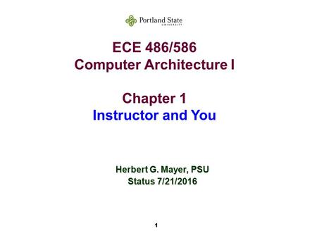 1 ECE 486/586 Computer Architecture I Chapter 1 Instructor and You Herbert G. Mayer, PSU Status 7/21/2016.