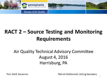 RACT 2 – Source Testing and Monitoring Requirements Air Quality Technical Advisory Committee August 4, 2016 Harrisburg, PA Tom Wolf, GovernorPatrick McDonnell,