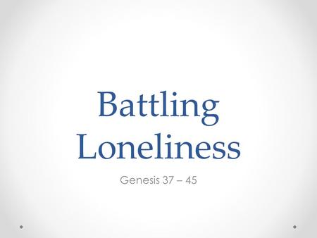 Battling Loneliness Genesis 37 – 45. Loneliness - the feeling that it is solely up to me to take care of me because no one else will.