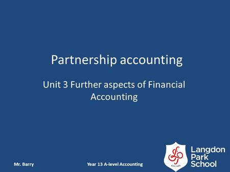 Partnership accounting Unit 3 Further aspects of Financial Accounting Mr. BarryYear 13 A-level Accounting.