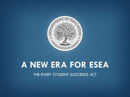 A NEW ERA FOR ESEA THE EVERY STUDENT SUCCEEDS ACT.