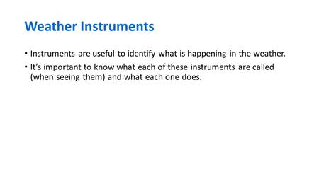 Weather Instruments Instruments are useful to identify what is happening in the weather. It’s important to know what each of these instruments are called.