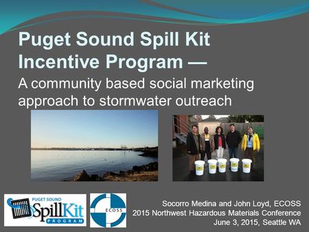 Puget Sound Spill Kit Incentive Program — Socorro Medina and John Loyd, ECOSS 2015 Northwest Hazardous Materials Conference June 3, 2015, Seattle WA A.