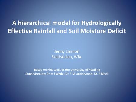 A hierarchical model for Hydrologically Effective Rainfall and Soil Moisture Deficit Jenny Lannon Statistician, WRc Based on PhD work at the University.