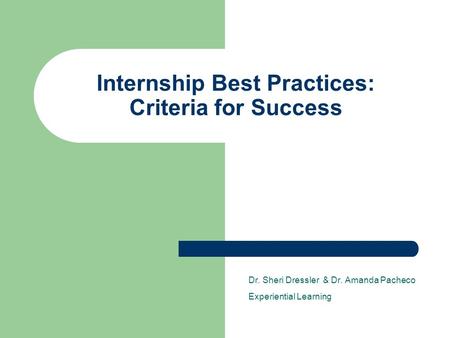 Internship Best Practices: Criteria for Success Dr. Sheri Dressler & Dr. Amanda Pacheco Experiential Learning.