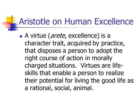 Aristotle on Human Excellence A virtue (arete, excellence) is a character trait, acquired by practice, that disposes a person to adopt the right course.