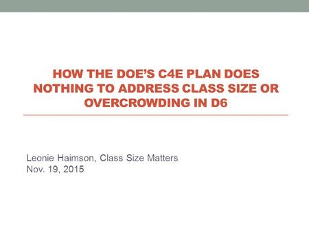 Leonie Haimson, Class Size Matters Nov. 19, 2015 HOW THE DOE’S C4E PLAN DOES NOTHING TO ADDRESS CLASS SIZE OR OVERCROWDING IN D6.