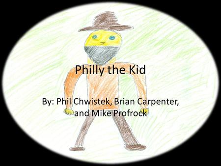 Philly the Kid By: Phil Chwistek, Brian Carpenter, and Mike Profrock.