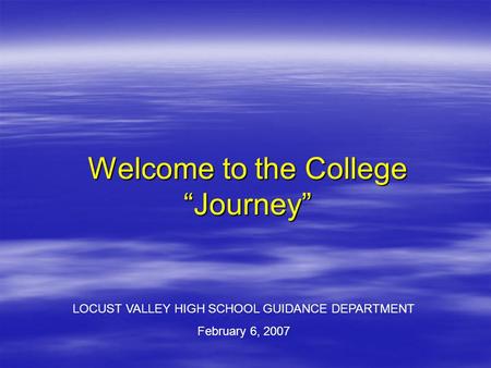 Welcome to the College “Journey” LOCUST VALLEY HIGH SCHOOL GUIDANCE DEPARTMENT February 6, 2007.