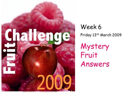 Week 6 Friday 13 th March 2009 Mystery Fruit Answers.