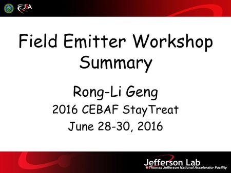 Field Emitter Workshop Summary Rong-Li Geng 2016 CEBAF StayTreat June 28-30, 2016.