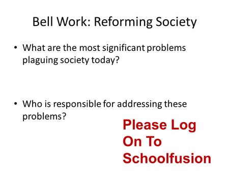 Bell Work: Reforming Society What are the most significant problems plaguing society today? Who is responsible for addressing these problems? Please Log.