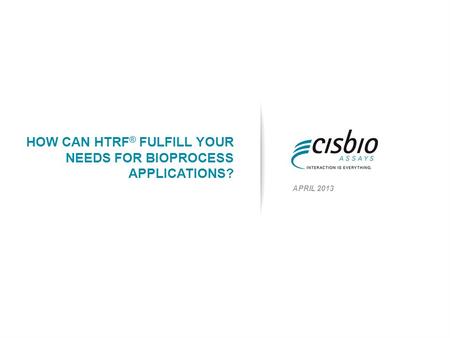 HOW CAN HTRF ® FULFILL YOUR NEEDS FOR BIOPROCESS APPLICATIONS? APRIL 2013.