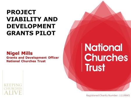 Nigel Mills Grants and Development Officer National Churches Trust Registered Charity Number: 1119845 PROJECT VIABILITY AND DEVELOPMENT GRANTS PILOT.