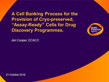 01 October 2016 A Cell Banking Process for the Provision of Cryo-preserved, “Assay-Ready” Cells for Drug Discovery Programmes. Jim Cooper, ECACC.