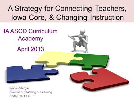 A Strategy for Connecting Teachers, Iowa Core, & Changing Instruction IA ASCD Curriculum Academy April 2013 Kevin Vidergar Director of Teaching & Learning.