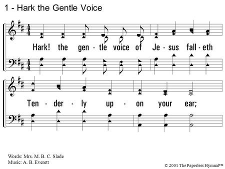 1. Hark! the gentle voice of Jesus falleth Tenderly upon your ear; Sweet His cry of love and pity calleth: Turn and listen, stay and hear. 1 - Hark the.