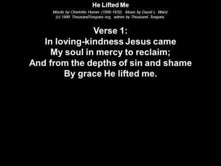 He Lifted Me Words by Charlotte Homer (1856-1932). Music by David L. Ward. (c) 1999 ThousandTongues.org, admin by Thousand Tongues. Verse 1: In loving-kindness.