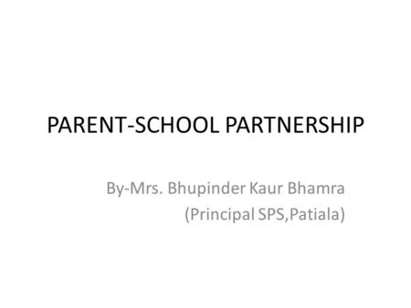 PARENT-SCHOOL PARTNERSHIP By-Mrs. Bhupinder Kaur Bhamra (Principal SPS,Patiala)