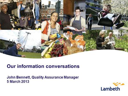 Our information conversations John Bennett, Quality Assurance Manager 5 March 2013.