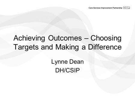 Achieving Outcomes – Choosing Targets and Making a Difference Lynne Dean DH/CSIP.