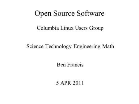 Open Source Software Columbia Linux Users Group Science Technology Engineering Math Ben Francis 5 APR 2011.