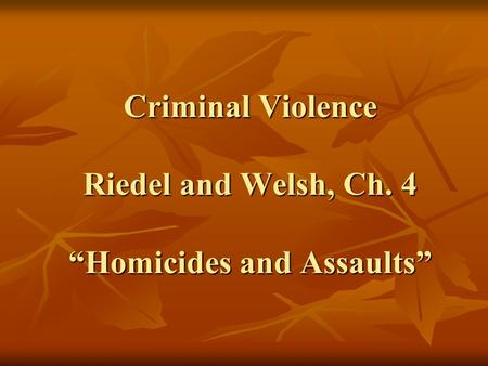 Criminal Violence Riedel and Welsh, Ch. 4 “Homicides and Assaults”