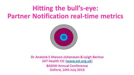 Hitting the bull’s-eye: Partner Notification real-time metrics BASHH Annual Conference Oxford, 10th July 2016 Dr Anatole S Menon-Johansson & Leigh Barlow.