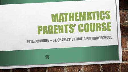 MATHEMATICS PARENTS’ COURSE PETER CRANNEY – ST. CHARLES’ CATHOLIC PRIMARY SCHOOL.