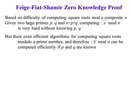 Feige-Fiat-Shamir Zero Knowledge Proof Based on difficulty of computing square roots mod a composite n Given two large primes p, q and n=p * q, computing.