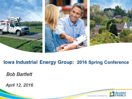 Iowa Industrial Energy Group: 2016 Spring Conference Bob Bartlett April 12, 2016 Classification: CONFIDENTIAL.