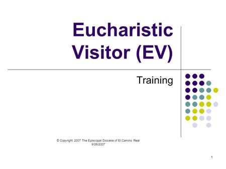 1 Eucharistic Visitor (EV) Training © Copyright 2007 The Episcopal Diocese of El Camino Real 9/28/2007.