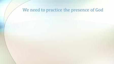 We need to practice the presence of God. Psalm 139:7-10 NIV 7 Where can I go from your Spirit? Where can I flee from your presence? 8 If I go up to the.