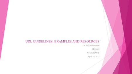 UDL GUIDELINES: EXAMPLES AND RESOURCES Carolyn Thompson EDU 620 Prof. Amy Gray April 30, 2015.