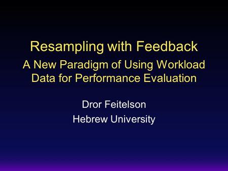 Resampling with Feedback A New Paradigm of Using Workload Data for Performance Evaluation Dror Feitelson Hebrew University.