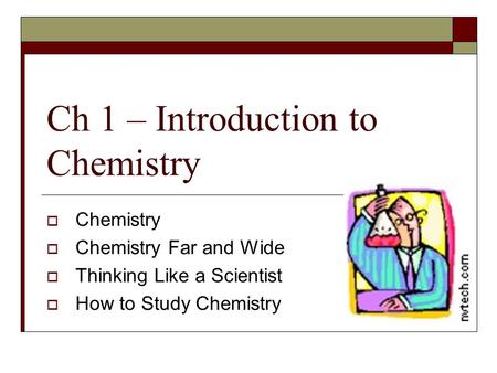 Ch 1 – Introduction to Chemistry  Chemistry  Chemistry Far and Wide  Thinking Like a Scientist  How to Study Chemistry.