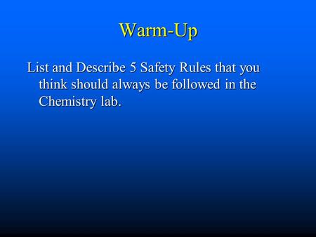 Warm-Up List and Describe 5 Safety Rules that you think should always be followed in the Chemistry lab.