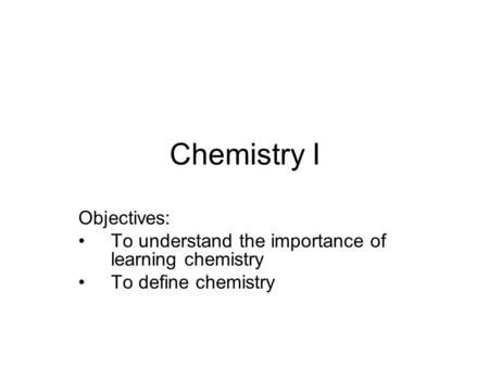 Chemistry I Objectives: To understand the importance of learning chemistry To define chemistry.