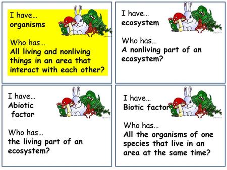 I have… organisms Who has… All living and nonliving things in an area that interact with each other? I have… ecosystem Who has… A nonliving part of an.