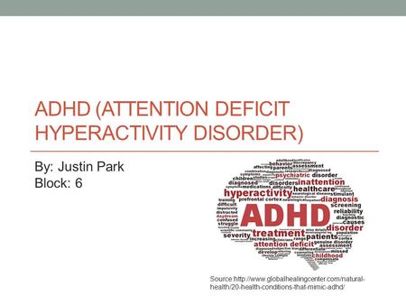 ADHD (ATTENTION DEFICIT HYPERACTIVITY DISORDER) By: Justin Park Block: 6 Source:http://www.globalhealingcenter.com/natural- health/20-health-conditions-that-mimic-adhd/