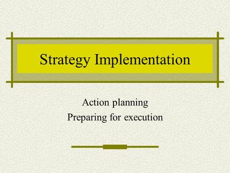 Strategy Implementation Action planning Preparing for execution.